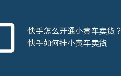 快手怎么开通小黄车卖货？快手如何挂小黄车卖货