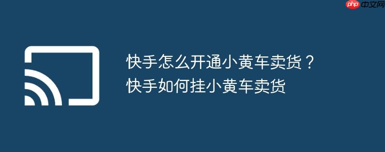 快手怎么开通小黄车卖货?快手如何挂小黄车卖货