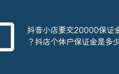 抖音小店要交20000保证金吗？抖店个体户保证金是多少