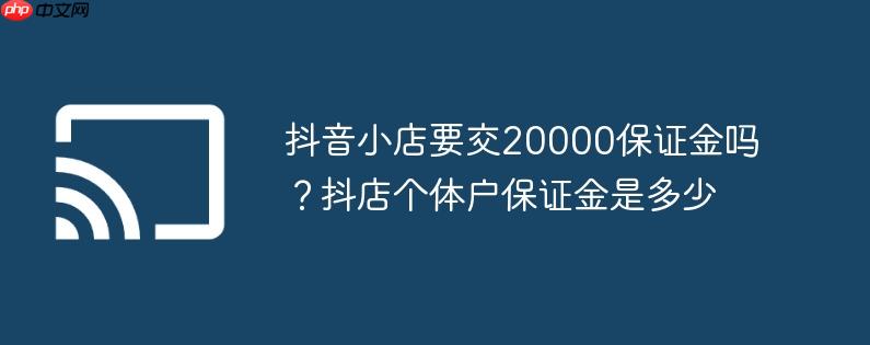 抖音小店要交20000保证金吗?抖店个体户保证金是多少
