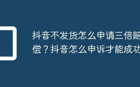 抖音不发货怎么申请三倍赔偿？抖音怎么申诉才能成功