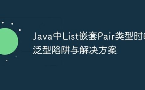 Java中List嵌套Pair类型时的泛型陷阱与解决方案