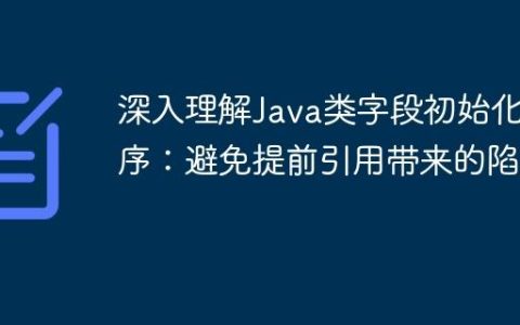 深入理解Java类字段初始化顺序：避免提前引用带来的陷阱