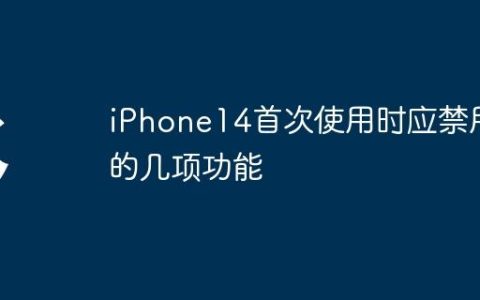 iPhone14首次使用时应禁用的几项功能