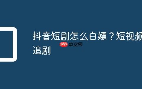抖音短剧怎么白嫖？短视频追剧