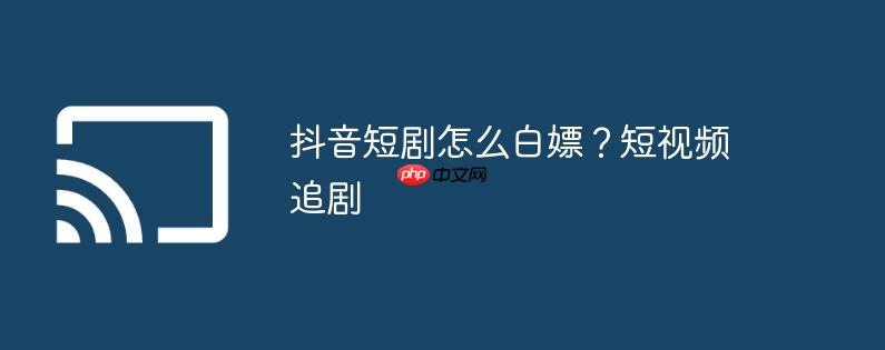 抖音短剧怎么白嫖?短视频追剧