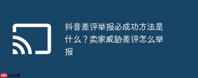 抖音差评举报必成功方法是什么?卖家威胁差评怎么举报