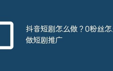 抖音短剧怎么做？0粉丝怎么做短剧推广