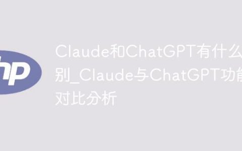 Claude和ChatGPT有什么区别_Claude与ChatGPT功能对比分析