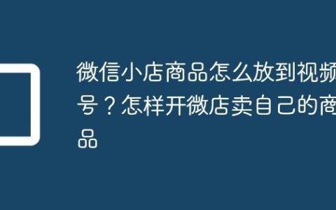 微信小店商品怎么放到视频号？怎样开微店卖自己的商品