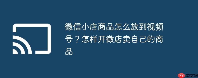 微信小店商品怎么放到视频号?怎样开微店卖自己的商品