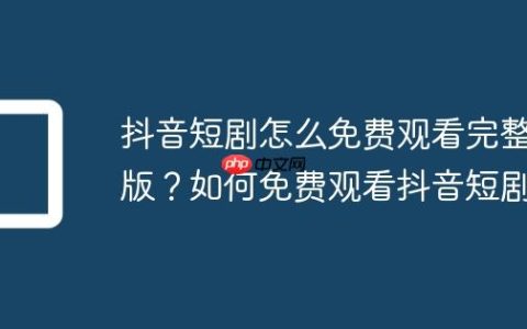 抖音短剧怎么免费观看完整版？如何免费观看抖音短剧