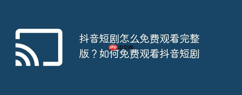 抖音短剧怎么免费观看完整版?如何免费观看抖音短剧