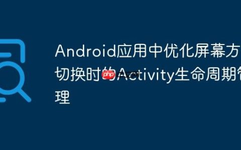 Android应用中优化屏幕方向切换时的Activity生命周期管理