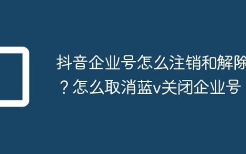 抖音企业号怎么注销和解除？怎么取消蓝v关闭企业号