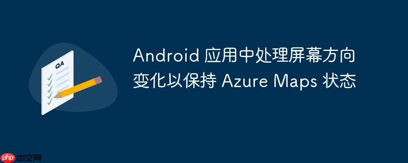 Android 应用中处理屏幕方向变化以保持 Azure Maps 状态