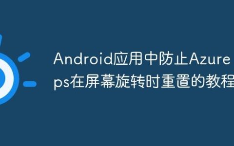 Android应用中防止Azure Maps在屏幕旋转时重置的教程