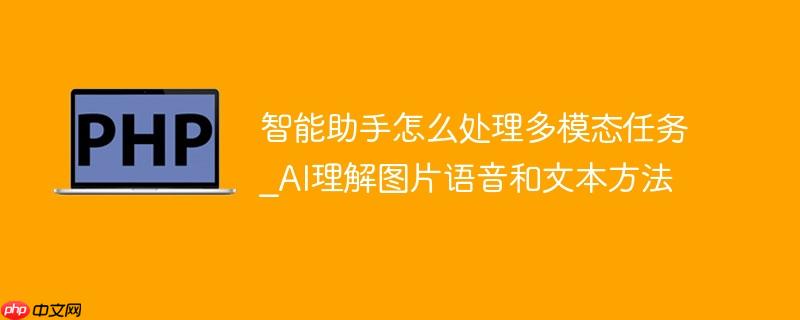 智能助手怎么处理多模态任务_ai理解图片语音和文本方法