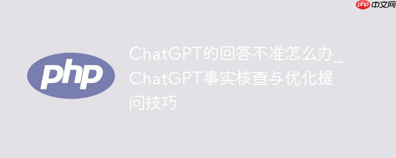 chatgpt的回答不准怎么办_chatgpt事实核查与优化提问技巧