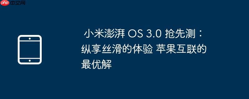 小米澎湃 os 3.0 抢先测:纵享丝滑的体验 苹果互联的最优解