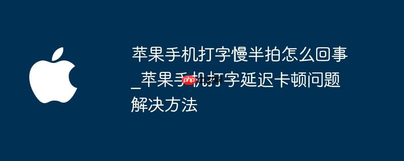 苹果手机打字慢半拍怎么回事_苹果手机打字延迟卡顿问题解决方法