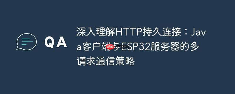 深入理解HTTP持久连接:Java客户端与ESP32服务器的多请求通信策略