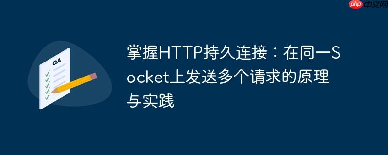 掌握HTTP持久连接:在同一Socket上发送多个请求的原理与实践