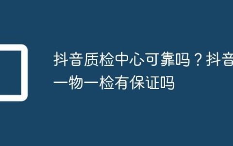 抖音质检中心可靠吗？抖音一物一检有保证吗