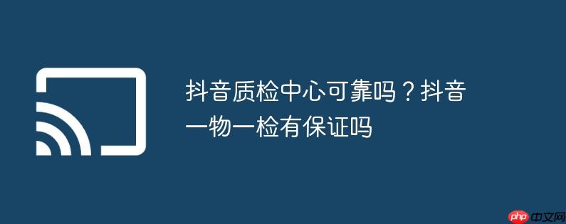 抖音质检中心可靠吗?抖音一物一检有保证吗