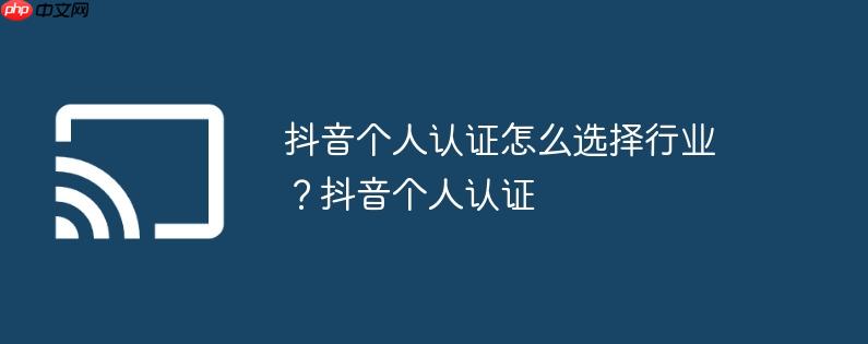 抖音个人认证怎么选择行业?抖音个人认证