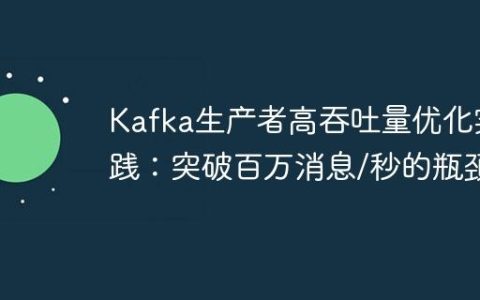 Kafka生产者高吞吐量优化实践：突破百万消息/秒的瓶颈