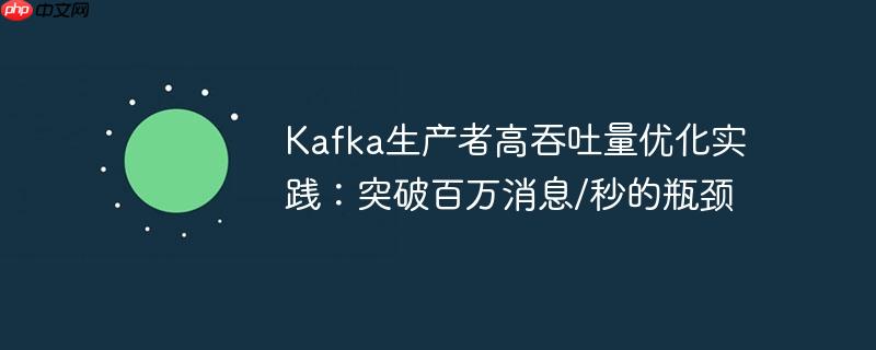 Kafka生产者高吞吐量优化实践:突破百万消息/秒的瓶颈