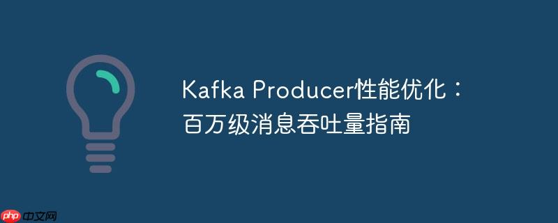 kafka producer性能优化：百万级消息吞吐量指南