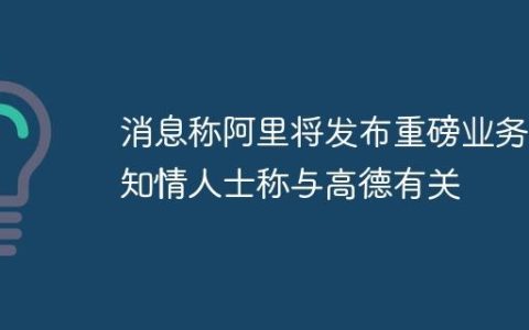 消息称阿里将发布重磅业务，知情人士称与高德有关