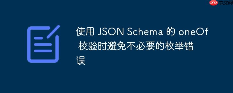 使用 json schema 的 oneof 校验时避免不必要的枚举错误