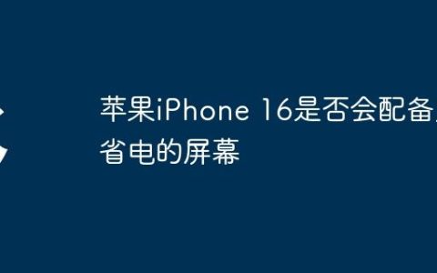 苹果iPhone 16是否会配备更省电的屏幕