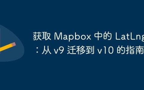获取 Mapbox 中的 LatLng 类：从 v9 迁移到 v10 的指南