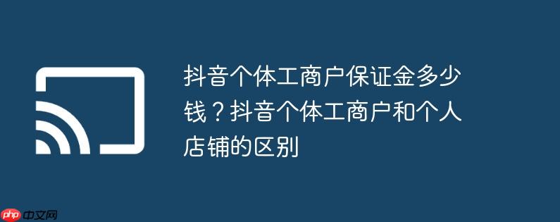 抖音个体工商户保证金多少钱?抖音个体工商户和个人店铺的区别