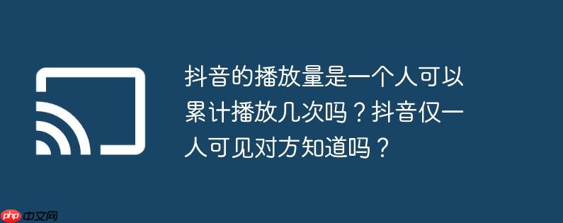 抖音的播放量是一个人可以累计播放几次吗？抖音仅一人可见对方知道吗？