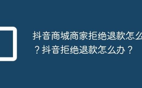 抖音商城商家拒绝退款怎么办？抖音拒绝退款怎么办？