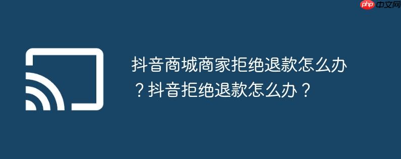 抖音商城商家拒绝退款怎么办？抖音拒绝退款怎么办？