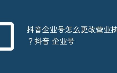 抖音企业号怎么更改营业执照？抖音 企业号