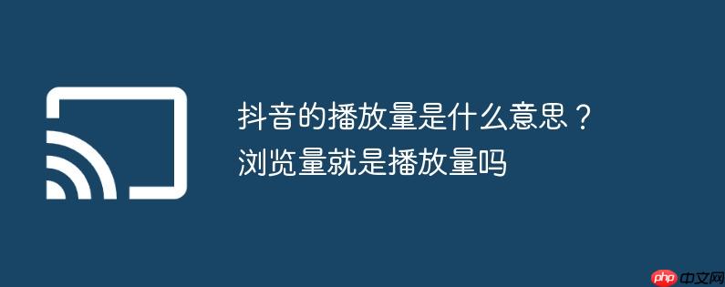 抖音的播放量是什么意思?浏览量就是播放量吗