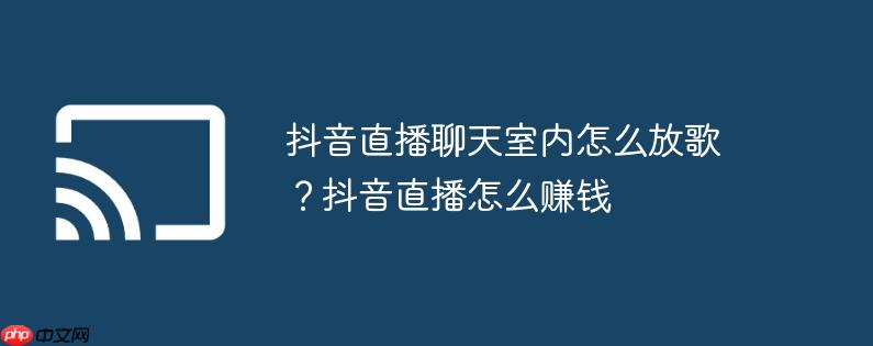 抖音直播聊天室内怎么放歌?抖音直播怎么赚钱