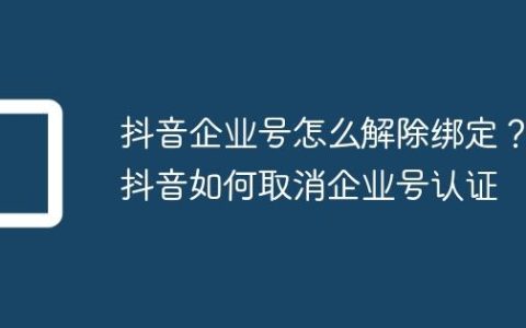 抖音企业号怎么解除绑定？抖音如何取消企业号认证