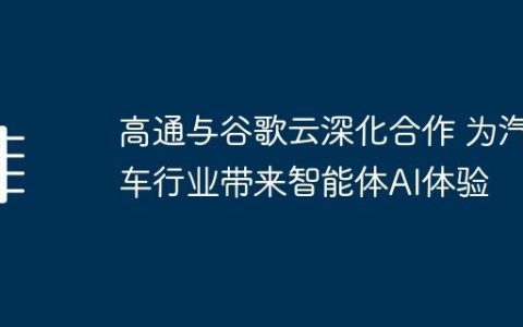 高通与谷歌云深化合作 为汽车行业带来智能体AI体验