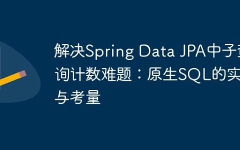 解决Spring Data JPA中子查询计数难题：原生SQL的实践与考量