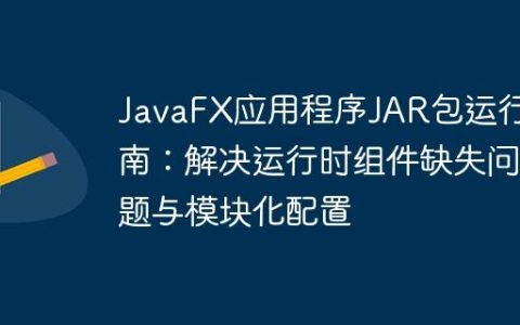 JavaFX应用程序JAR包运行指南：解决运行时组件缺失问题与模块化配置