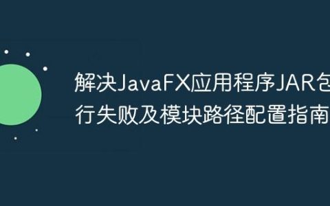 解决JavaFX应用程序JAR包运行失败及模块路径配置指南