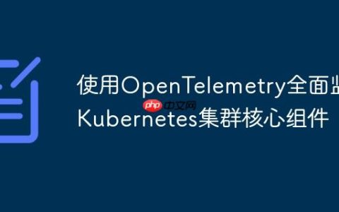 使用OpenTelemetry全面监控Kubernetes集群核心组件